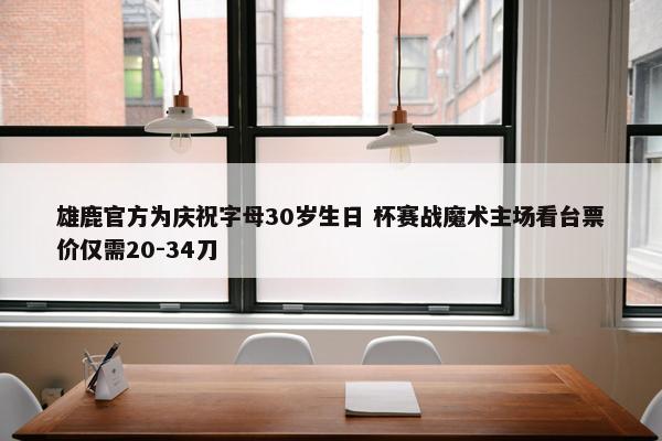 雄鹿官方为庆祝字母30岁生日 杯赛战魔术主场看台票价仅需20-34刀