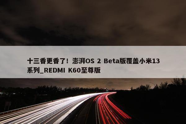 十三香更香了！澎湃OS 2 Beta版覆盖小米13系列_REDMI K60至尊版