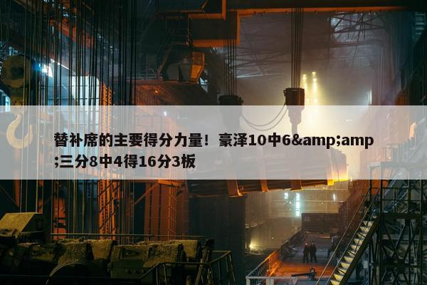 替补席的主要得分力量！豪泽10中6&amp;三分8中4得16分3板