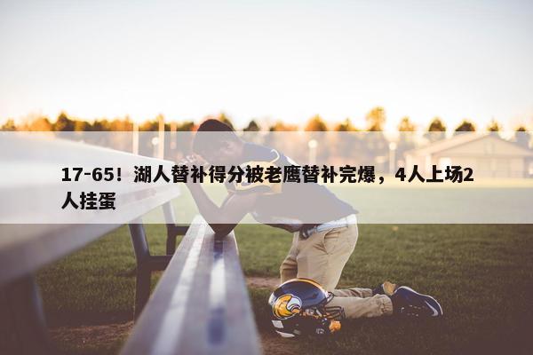 17-65！湖人替补得分被老鹰替补完爆，4人上场2人挂蛋