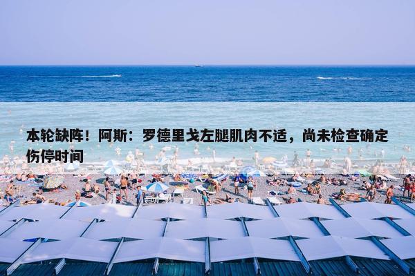 本轮缺阵！阿斯：罗德里戈左腿肌肉不适，尚未检查确定伤停时间