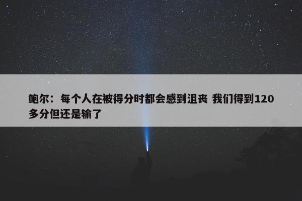 鲍尔：每个人在被得分时都会感到沮丧 我们得到120多分但还是输了