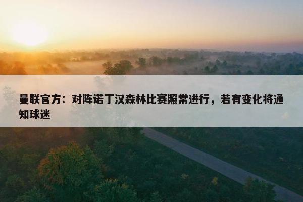 曼联官方：对阵诺丁汉森林比赛照常进行，若有变化将通知球迷