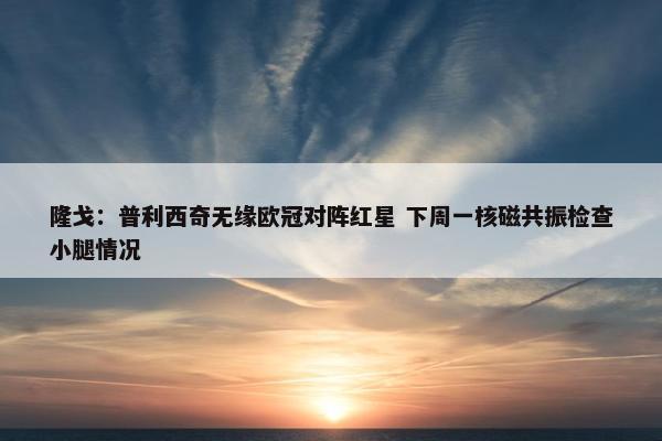 隆戈：普利西奇无缘欧冠对阵红星 下周一核磁共振检查小腿情况