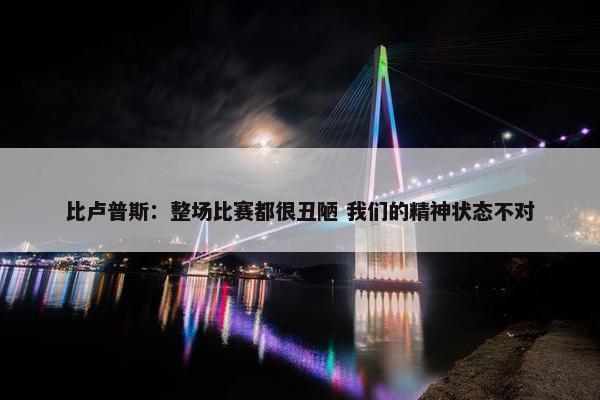 比卢普斯：整场比赛都很丑陋 我们的精神状态不对