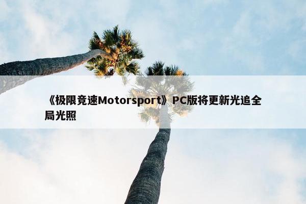 《极限竞速Motorsport》PC版将更新光追全局光照