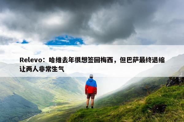 Relevo：哈维去年很想签回梅西，但巴萨最终退缩让两人非常生气