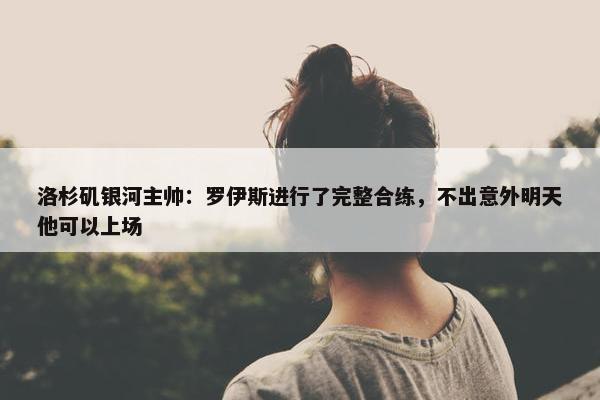 洛杉矶银河主帅：罗伊斯进行了完整合练，不出意外明天他可以上场