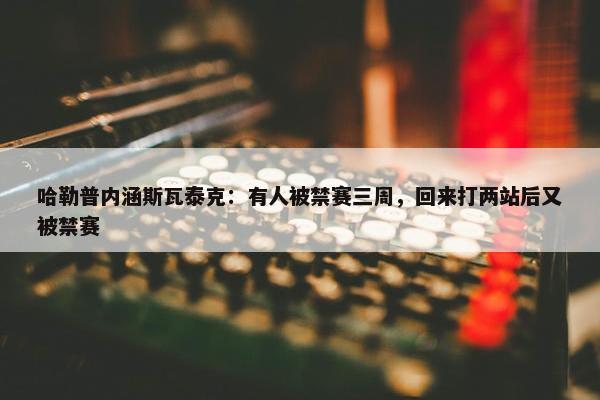 哈勒普内涵斯瓦泰克：有人被禁赛三周，回来打两站后又被禁赛