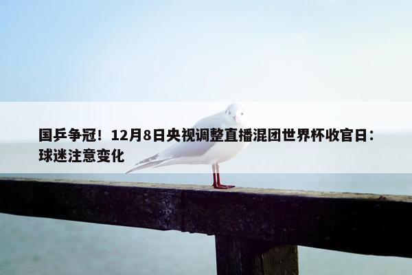 国乒争冠！12月8日央视调整直播混团世界杯收官日：球迷注意变化