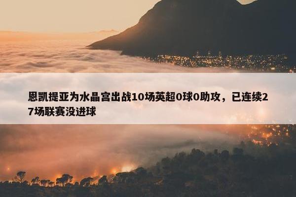 恩凯提亚为水晶宫出战10场英超0球0助攻，已连续27场联赛没进球