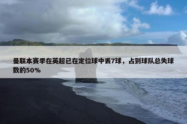 曼联本赛季在英超已在定位球中丢7球，占到球队总失球数的50%