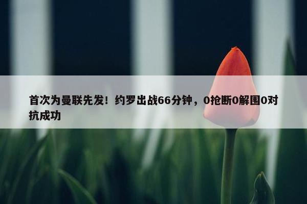 首次为曼联先发！约罗出战66分钟，0抢断0解围0对抗成功