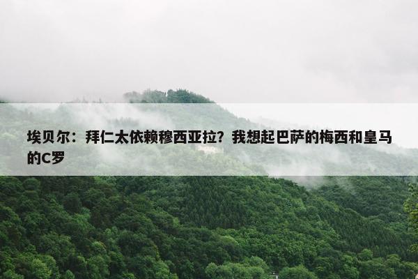 埃贝尔：拜仁太依赖穆西亚拉？我想起巴萨的梅西和皇马的C罗