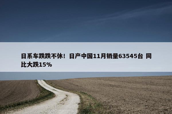 日系车跌跌不休！日产中国11月销量63545台 同比大跌15%