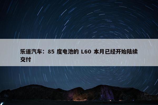 乐道汽车：85 度电池的 L60 本月已经开始陆续交付