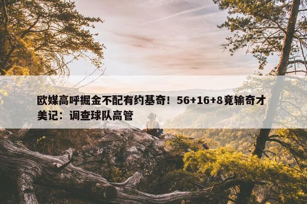 欧媒高呼掘金不配有约基奇！56+16+8竟输奇才 美记：调查球队高管