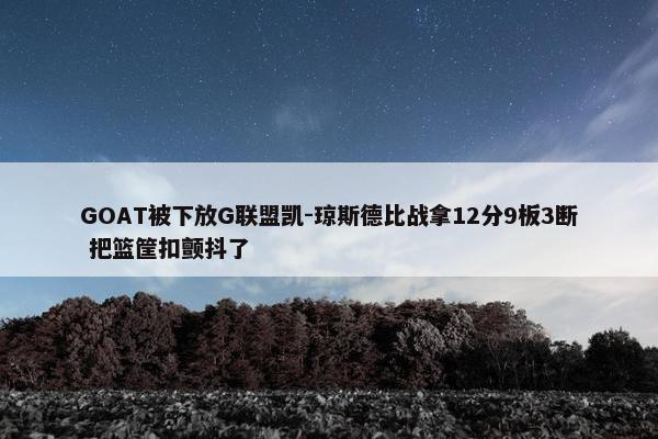 GOAT被下放G联盟凯-琼斯德比战拿12分9板3断 把篮筐扣颤抖了