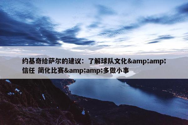 约基奇给萨尔的建议：了解球队文化&amp;信任 简化比赛&amp;多做小事