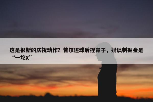 这是很新的庆祝动作？普尔进球后捏鼻子，疑讽刺掘金是“一坨X”