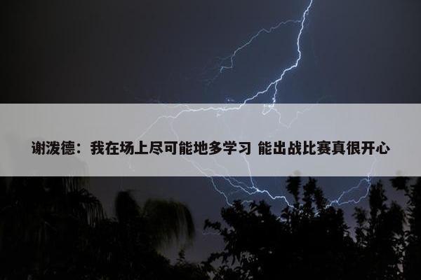 谢泼德：我在场上尽可能地多学习 能出战比赛真很开心