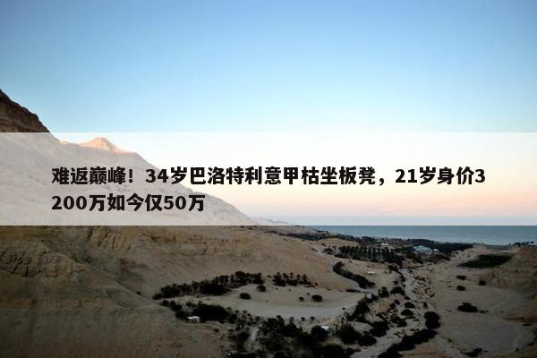 难返巅峰！34岁巴洛特利意甲枯坐板凳，21岁身价3200万如今仅50万