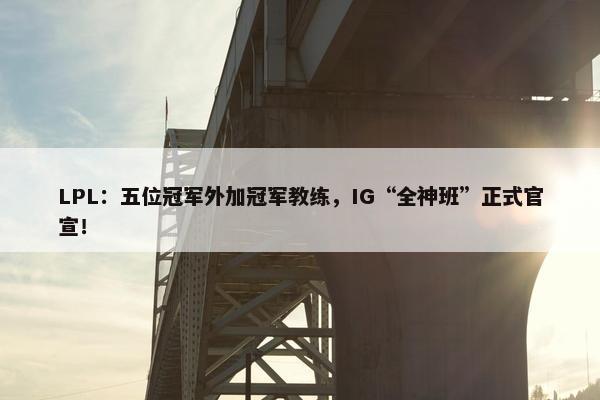 LPL：五位冠军外加冠军教练，IG“全神班”正式官宣！