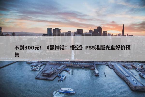 不到300元！《黑神话：悟空》PS5港版光盘好价预售