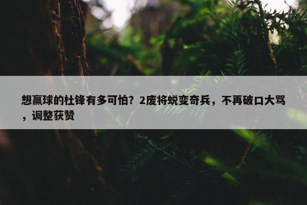 想赢球的杜锋有多可怕？2废将蜕变奇兵，不再破口大骂，调整获赞