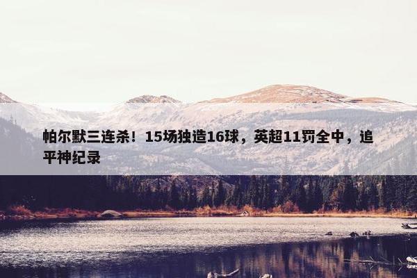 帕尔默三连杀！15场独造16球，英超11罚全中，追平神纪录