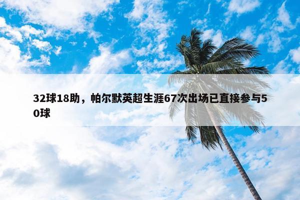 32球18助，帕尔默英超生涯67次出场已直接参与50球