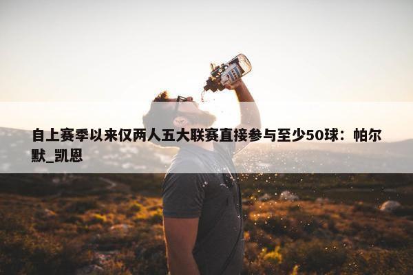 自上赛季以来仅两人五大联赛直接参与至少50球：帕尔默_凯恩