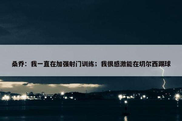 桑乔：我一直在加强射门训练；我很感激能在切尔西踢球