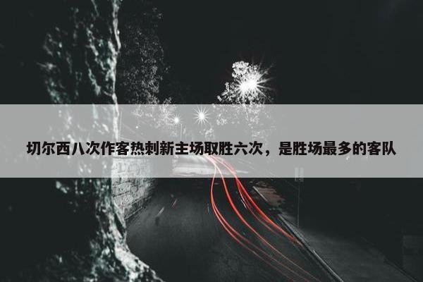 切尔西八次作客热刺新主场取胜六次，是胜场最多的客队