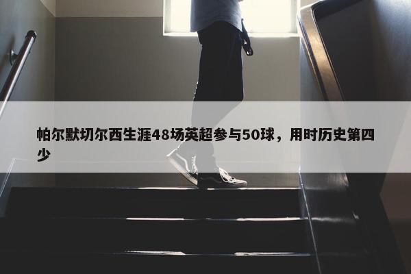 帕尔默切尔西生涯48场英超参与50球，用时历史第四少