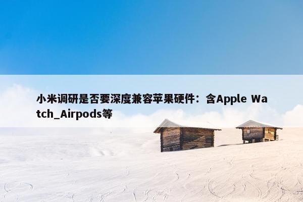 小米调研是否要深度兼容苹果硬件：含Apple Watch_Airpods等