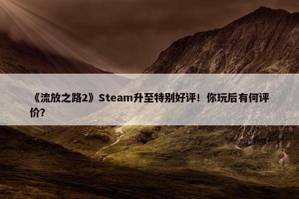 《流放之路2》Steam升至特别好评！你玩后有何评价？