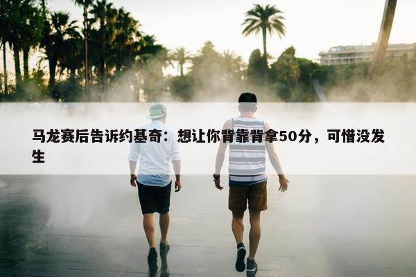 马龙赛后告诉约基奇：想让你背靠背拿50分，可惜没发生