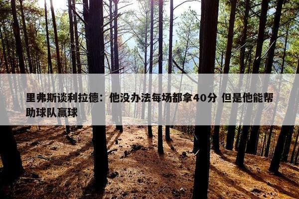 里弗斯谈利拉德：他没办法每场都拿40分 但是他能帮助球队赢球