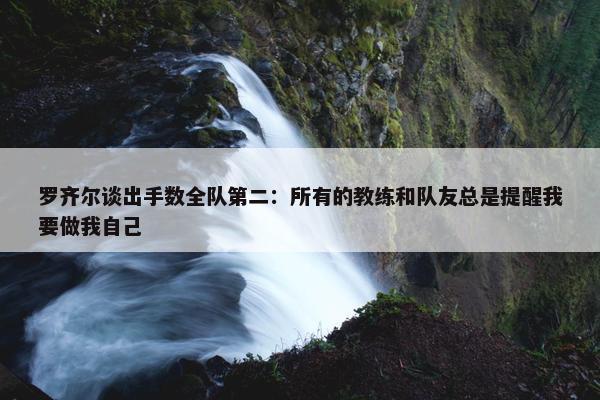 罗齐尔谈出手数全队第二：所有的教练和队友总是提醒我要做我自己