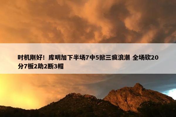 时机刚好！库明加下半场7中5掀三疯浪潮 全场砍20分7板2助2断3帽