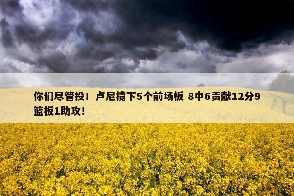 你们尽管投！卢尼揽下5个前场板 8中6贡献12分9篮板1助攻！