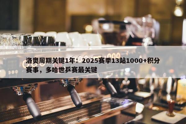 洛奥周期关键1年：2025赛季13站1000+积分赛事，多哈世乒赛最关键