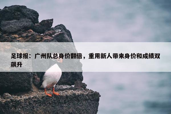 足球报：广州队总身价翻倍，重用新人带来身价和成绩双飙升