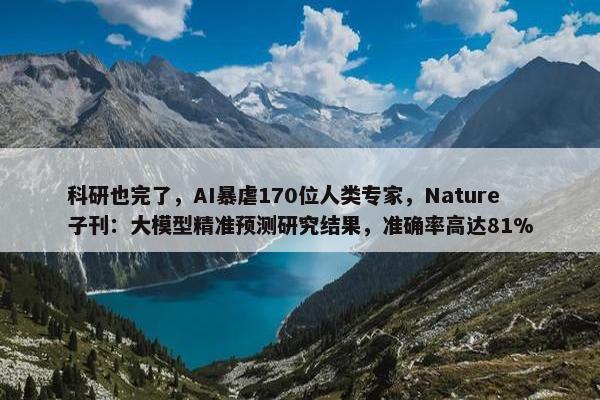 科研也完了，AI暴虐170位人类专家，Nature子刊：大模型精准预测研究结果，准确率高达81%