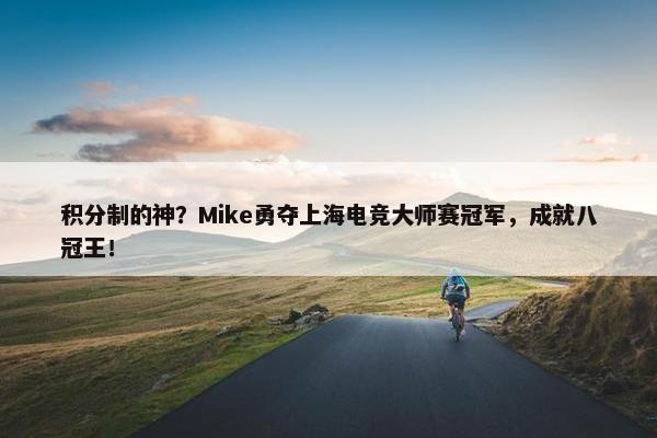 积分制的神？Mike勇夺上海电竞大师赛冠军，成就八冠王！