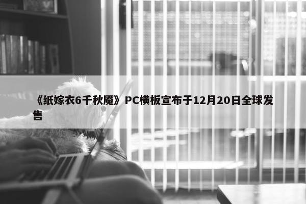 《纸嫁衣6千秋魇》PC横板宣布于12月20日全球发售