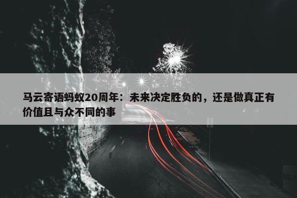 马云寄语蚂蚁20周年：未来决定胜负的，还是做真正有价值且与众不同的事