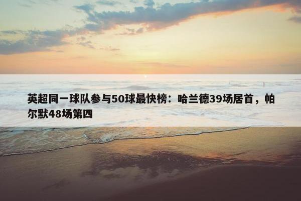 英超同一球队参与50球最快榜：哈兰德39场居首，帕尔默48场第四