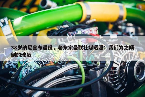 38岁纳尼宣布退役，老东家曼联社媒晒照：我们为之倾倒的球员